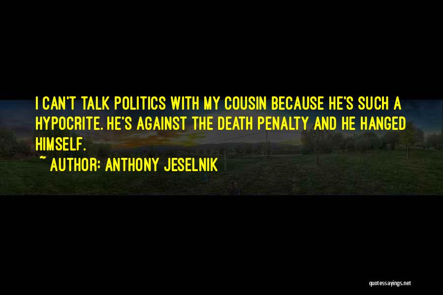 Anthony Jeselnik Quotes: I Can't Talk Politics With My Cousin Because He's Such A Hypocrite. He's Against The Death Penalty And He Hanged