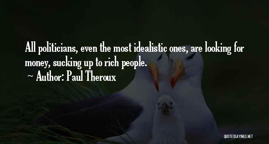 Paul Theroux Quotes: All Politicians, Even The Most Idealistic Ones, Are Looking For Money, Sucking Up To Rich People.