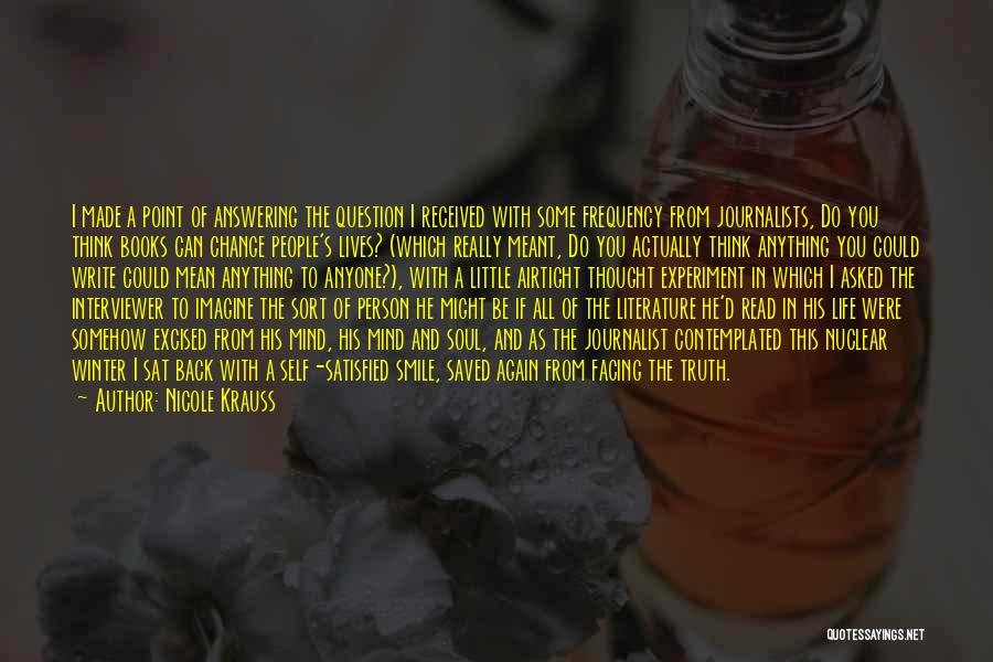 Nicole Krauss Quotes: I Made A Point Of Answering The Question I Received With Some Frequency From Journalists, Do You Think Books Can