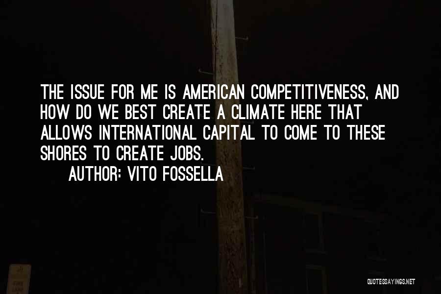 Vito Fossella Quotes: The Issue For Me Is American Competitiveness, And How Do We Best Create A Climate Here That Allows International Capital