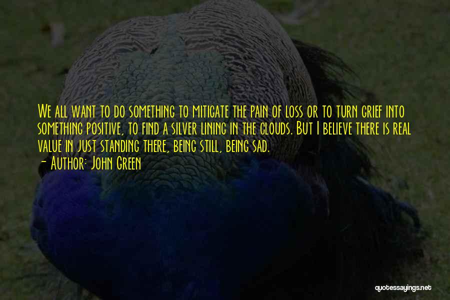 John Green Quotes: We All Want To Do Something To Mitigate The Pain Of Loss Or To Turn Grief Into Something Positive, To