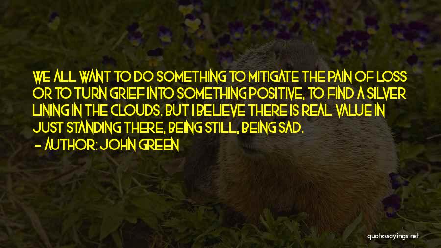 John Green Quotes: We All Want To Do Something To Mitigate The Pain Of Loss Or To Turn Grief Into Something Positive, To