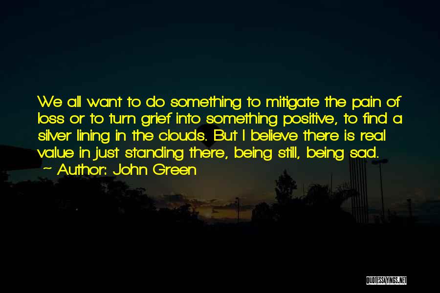 John Green Quotes: We All Want To Do Something To Mitigate The Pain Of Loss Or To Turn Grief Into Something Positive, To