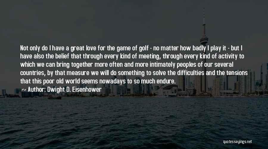 Dwight D. Eisenhower Quotes: Not Only Do I Have A Great Love For The Game Of Golf - No Matter How Badly I Play