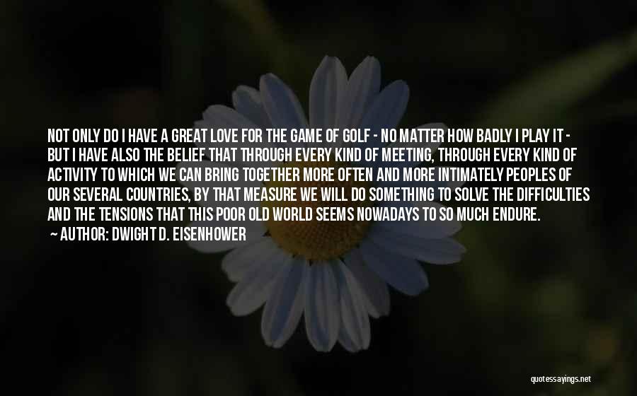 Dwight D. Eisenhower Quotes: Not Only Do I Have A Great Love For The Game Of Golf - No Matter How Badly I Play