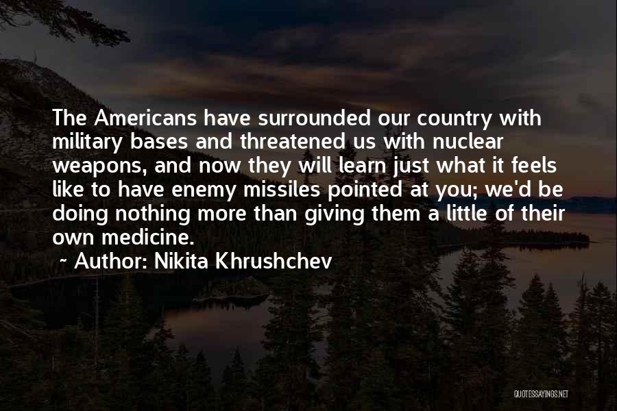 Nikita Khrushchev Quotes: The Americans Have Surrounded Our Country With Military Bases And Threatened Us With Nuclear Weapons, And Now They Will Learn