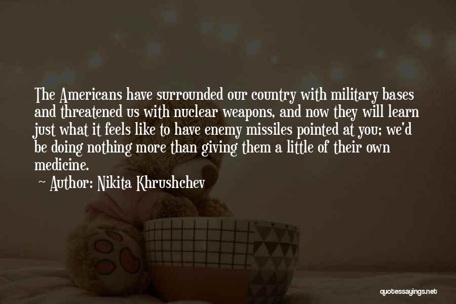 Nikita Khrushchev Quotes: The Americans Have Surrounded Our Country With Military Bases And Threatened Us With Nuclear Weapons, And Now They Will Learn