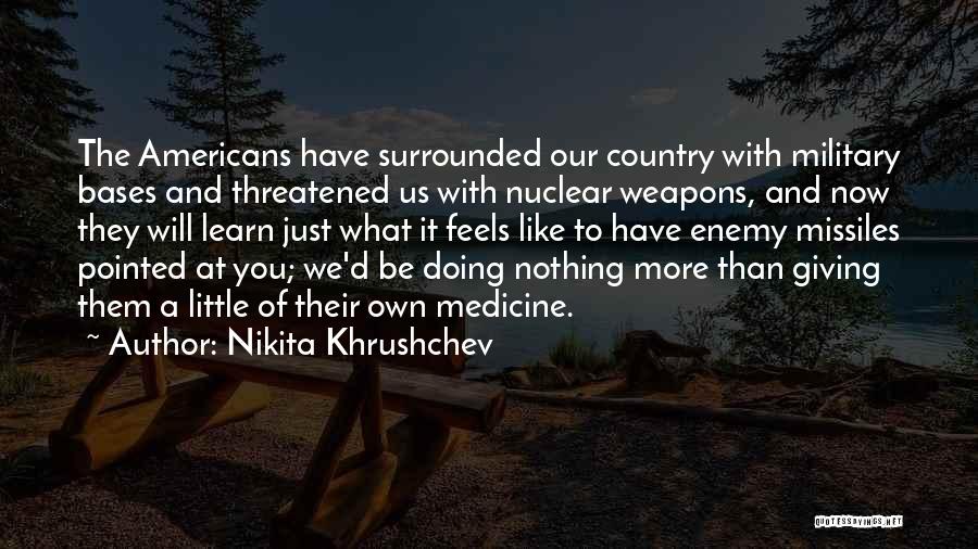Nikita Khrushchev Quotes: The Americans Have Surrounded Our Country With Military Bases And Threatened Us With Nuclear Weapons, And Now They Will Learn