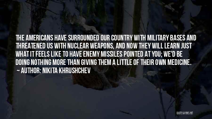 Nikita Khrushchev Quotes: The Americans Have Surrounded Our Country With Military Bases And Threatened Us With Nuclear Weapons, And Now They Will Learn