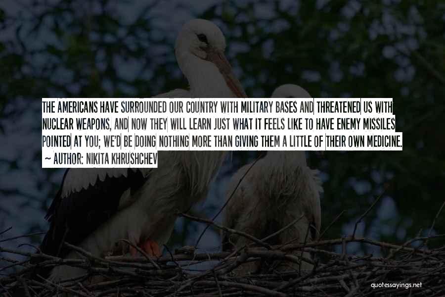 Nikita Khrushchev Quotes: The Americans Have Surrounded Our Country With Military Bases And Threatened Us With Nuclear Weapons, And Now They Will Learn