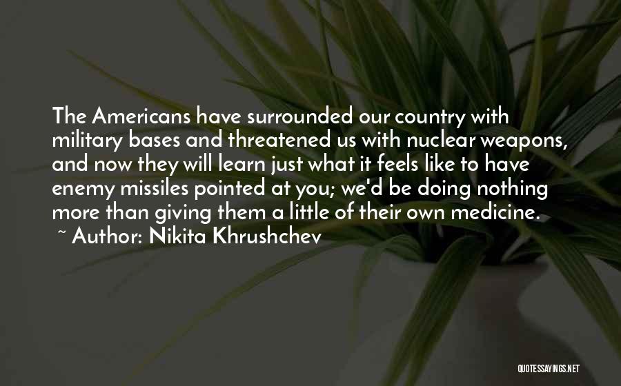 Nikita Khrushchev Quotes: The Americans Have Surrounded Our Country With Military Bases And Threatened Us With Nuclear Weapons, And Now They Will Learn