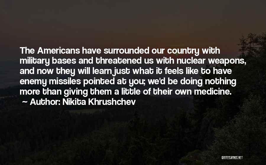 Nikita Khrushchev Quotes: The Americans Have Surrounded Our Country With Military Bases And Threatened Us With Nuclear Weapons, And Now They Will Learn