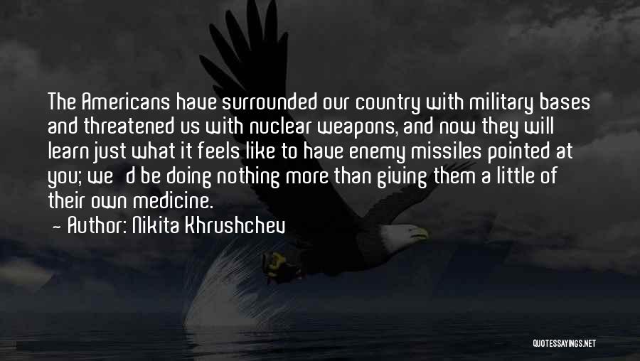 Nikita Khrushchev Quotes: The Americans Have Surrounded Our Country With Military Bases And Threatened Us With Nuclear Weapons, And Now They Will Learn