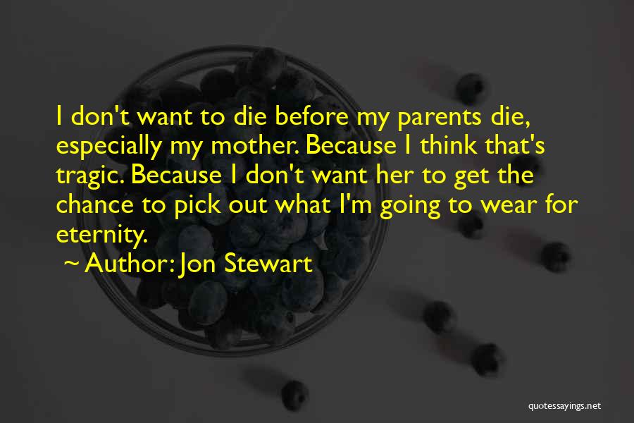 Jon Stewart Quotes: I Don't Want To Die Before My Parents Die, Especially My Mother. Because I Think That's Tragic. Because I Don't