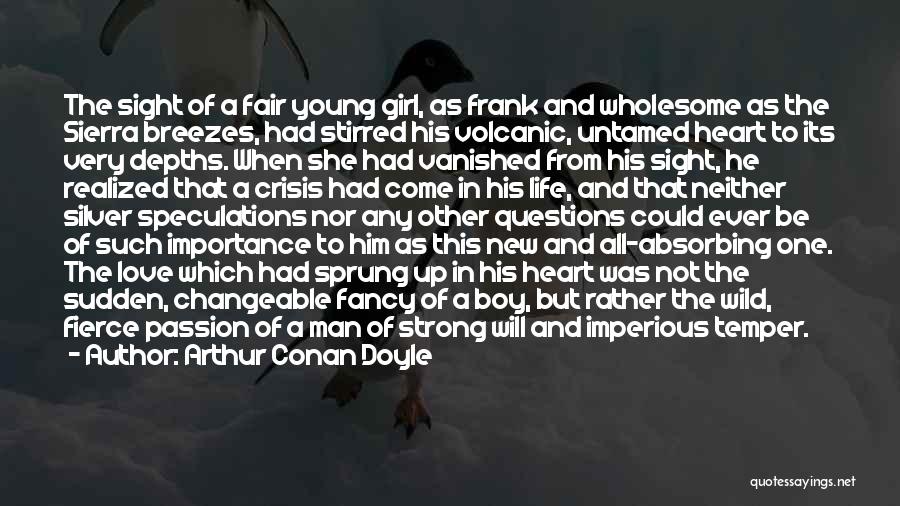 Arthur Conan Doyle Quotes: The Sight Of A Fair Young Girl, As Frank And Wholesome As The Sierra Breezes, Had Stirred His Volcanic, Untamed