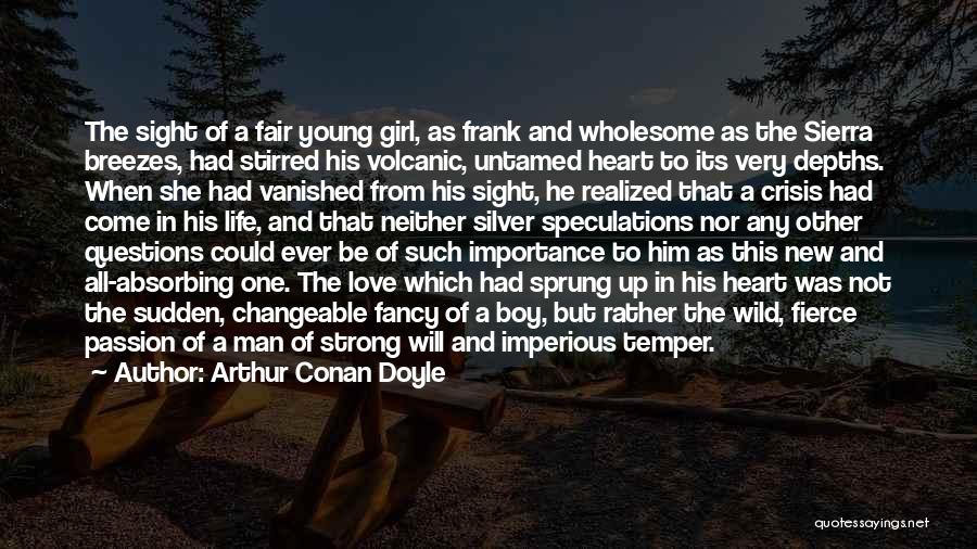 Arthur Conan Doyle Quotes: The Sight Of A Fair Young Girl, As Frank And Wholesome As The Sierra Breezes, Had Stirred His Volcanic, Untamed