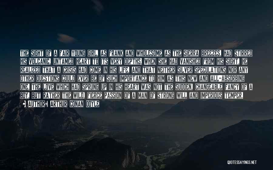 Arthur Conan Doyle Quotes: The Sight Of A Fair Young Girl, As Frank And Wholesome As The Sierra Breezes, Had Stirred His Volcanic, Untamed