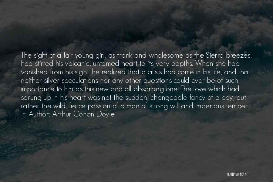 Arthur Conan Doyle Quotes: The Sight Of A Fair Young Girl, As Frank And Wholesome As The Sierra Breezes, Had Stirred His Volcanic, Untamed