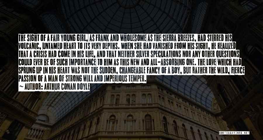 Arthur Conan Doyle Quotes: The Sight Of A Fair Young Girl, As Frank And Wholesome As The Sierra Breezes, Had Stirred His Volcanic, Untamed