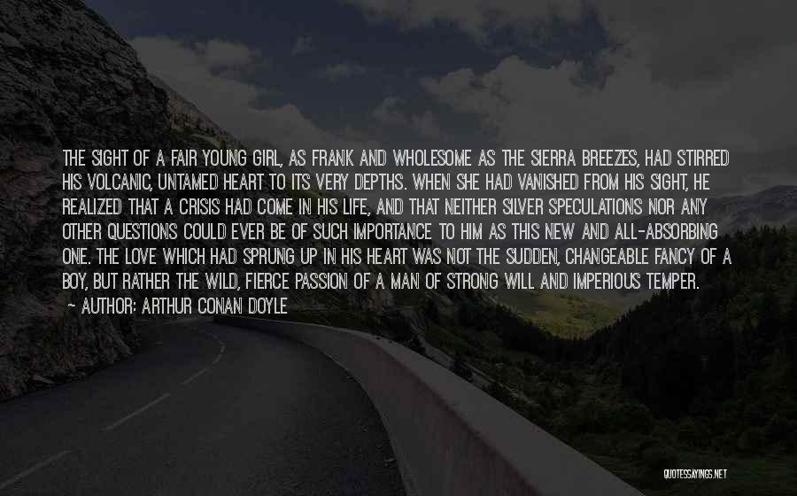 Arthur Conan Doyle Quotes: The Sight Of A Fair Young Girl, As Frank And Wholesome As The Sierra Breezes, Had Stirred His Volcanic, Untamed