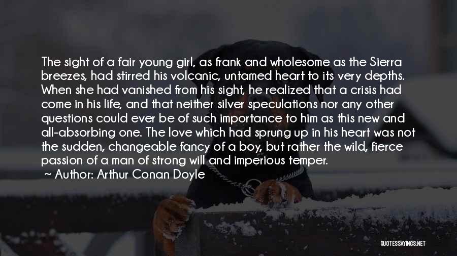 Arthur Conan Doyle Quotes: The Sight Of A Fair Young Girl, As Frank And Wholesome As The Sierra Breezes, Had Stirred His Volcanic, Untamed