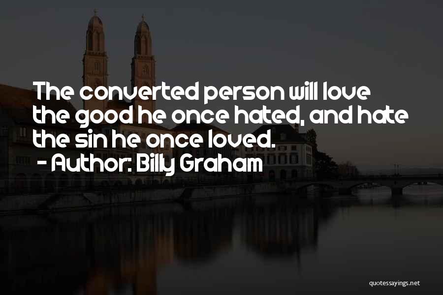 Billy Graham Quotes: The Converted Person Will Love The Good He Once Hated, And Hate The Sin He Once Loved.