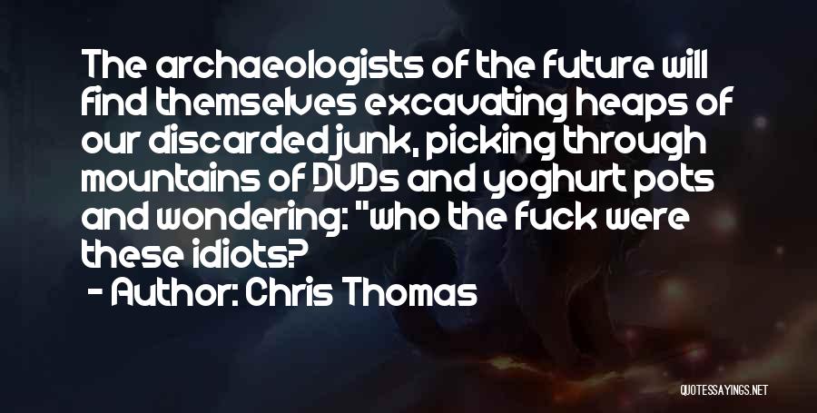 Chris Thomas Quotes: The Archaeologists Of The Future Will Find Themselves Excavating Heaps Of Our Discarded Junk, Picking Through Mountains Of Dvds And