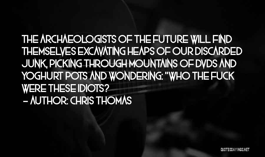 Chris Thomas Quotes: The Archaeologists Of The Future Will Find Themselves Excavating Heaps Of Our Discarded Junk, Picking Through Mountains Of Dvds And