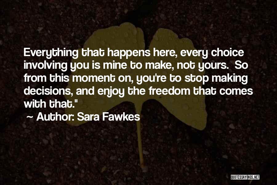 Sara Fawkes Quotes: Everything That Happens Here, Every Choice Involving You Is Mine To Make, Not Yours. So From This Moment On, You're