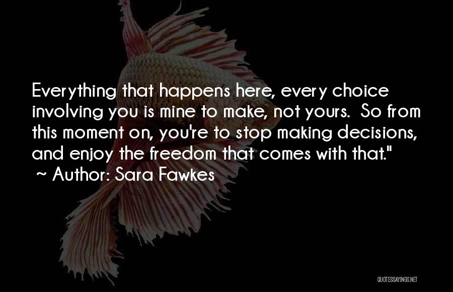 Sara Fawkes Quotes: Everything That Happens Here, Every Choice Involving You Is Mine To Make, Not Yours. So From This Moment On, You're