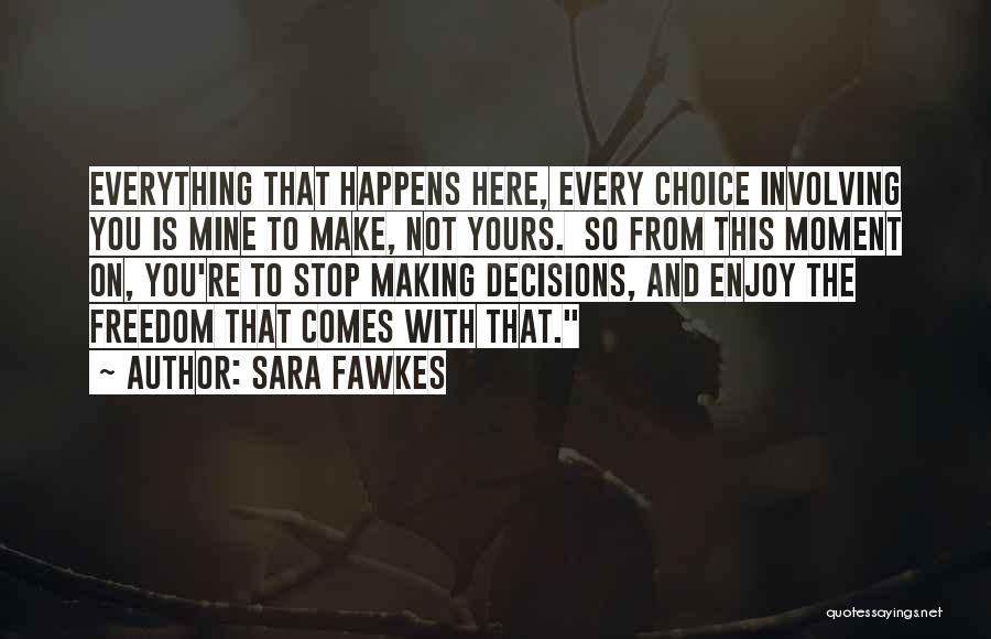 Sara Fawkes Quotes: Everything That Happens Here, Every Choice Involving You Is Mine To Make, Not Yours. So From This Moment On, You're
