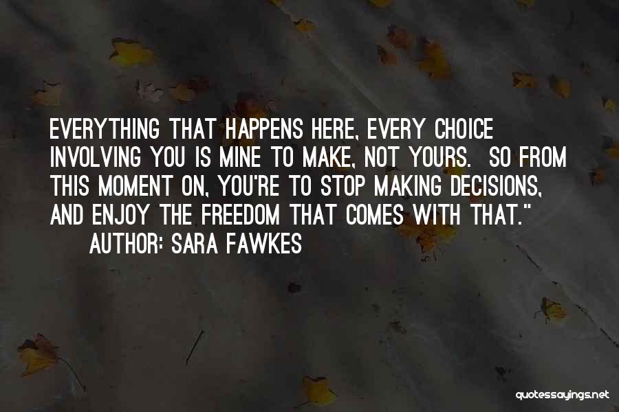 Sara Fawkes Quotes: Everything That Happens Here, Every Choice Involving You Is Mine To Make, Not Yours. So From This Moment On, You're