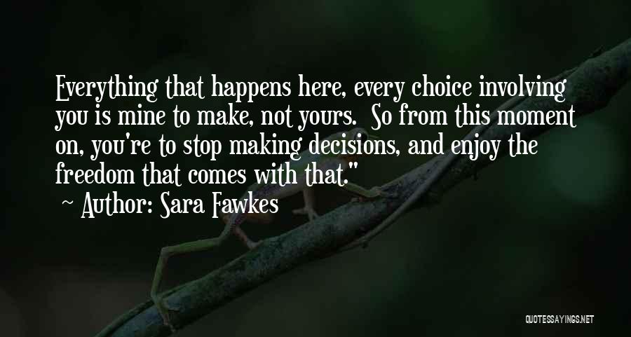 Sara Fawkes Quotes: Everything That Happens Here, Every Choice Involving You Is Mine To Make, Not Yours. So From This Moment On, You're