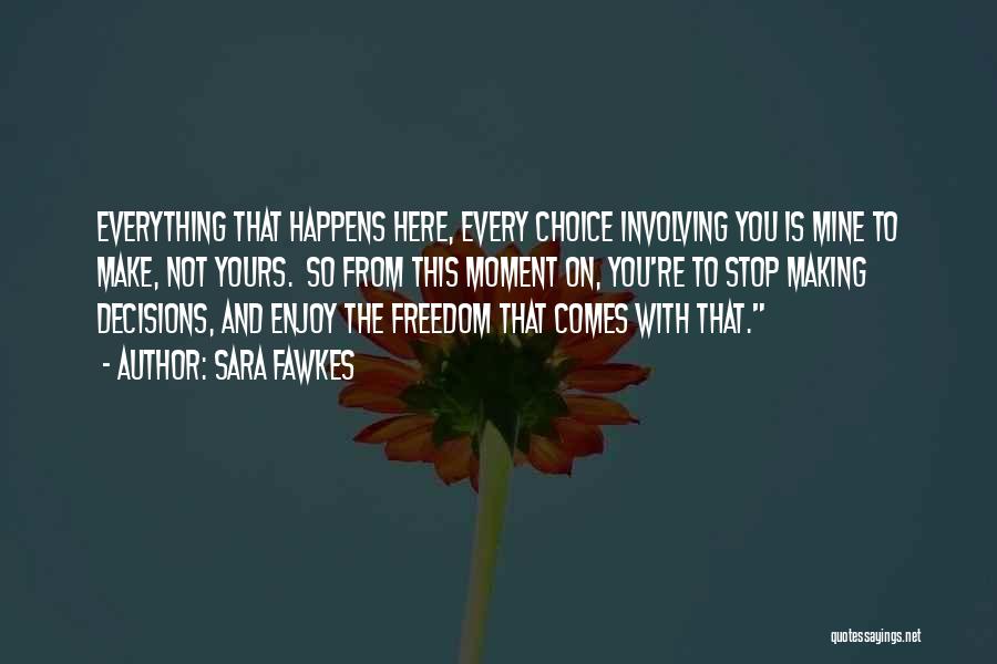 Sara Fawkes Quotes: Everything That Happens Here, Every Choice Involving You Is Mine To Make, Not Yours. So From This Moment On, You're