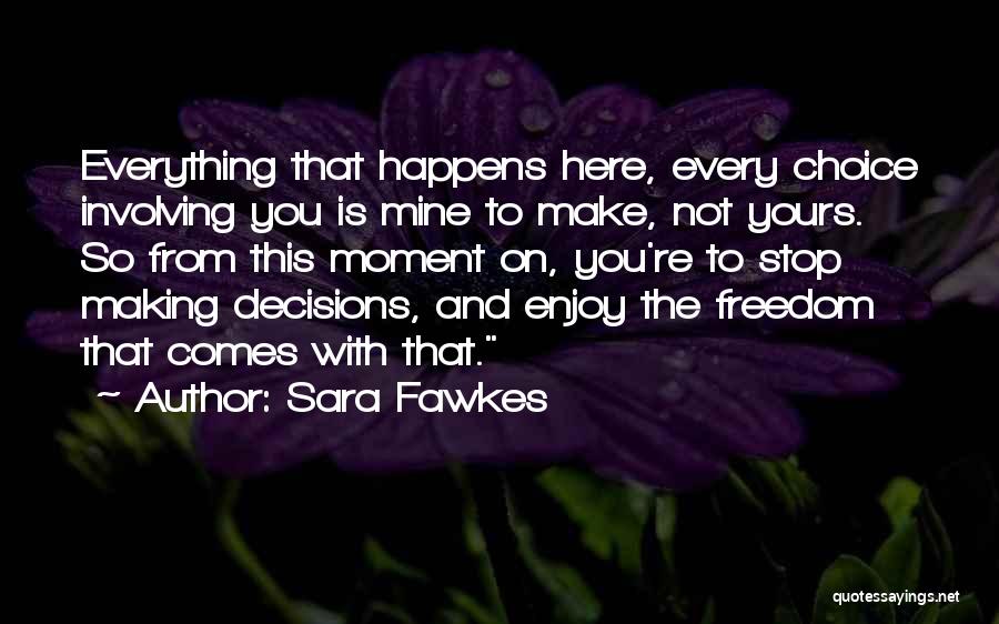 Sara Fawkes Quotes: Everything That Happens Here, Every Choice Involving You Is Mine To Make, Not Yours. So From This Moment On, You're