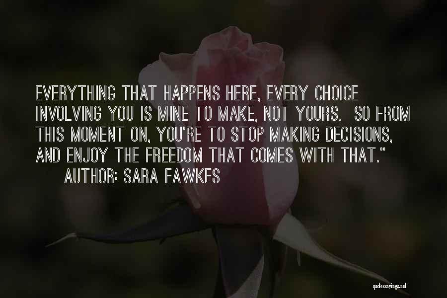 Sara Fawkes Quotes: Everything That Happens Here, Every Choice Involving You Is Mine To Make, Not Yours. So From This Moment On, You're
