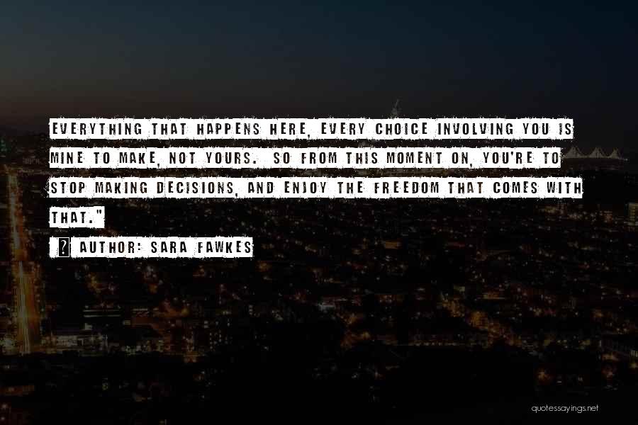 Sara Fawkes Quotes: Everything That Happens Here, Every Choice Involving You Is Mine To Make, Not Yours. So From This Moment On, You're