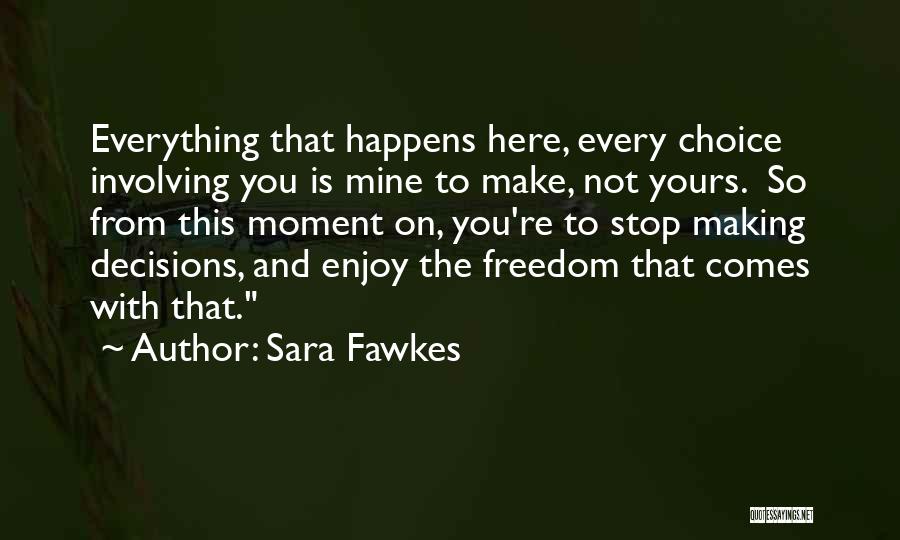Sara Fawkes Quotes: Everything That Happens Here, Every Choice Involving You Is Mine To Make, Not Yours. So From This Moment On, You're