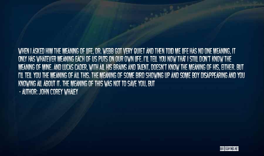 John Corey Whaley Quotes: When I Asked Him The Meaning Of Life, Dr. Webb Got Very Quiet And Then Told Me Life Has No