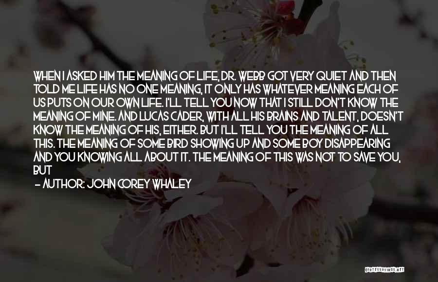 John Corey Whaley Quotes: When I Asked Him The Meaning Of Life, Dr. Webb Got Very Quiet And Then Told Me Life Has No