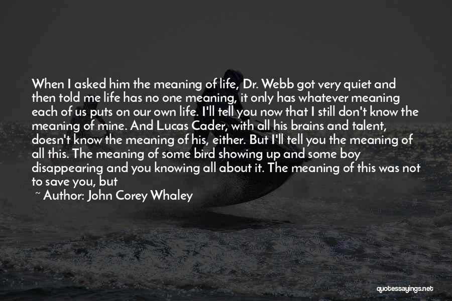 John Corey Whaley Quotes: When I Asked Him The Meaning Of Life, Dr. Webb Got Very Quiet And Then Told Me Life Has No