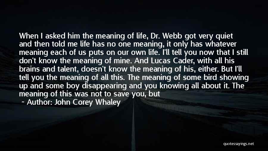 John Corey Whaley Quotes: When I Asked Him The Meaning Of Life, Dr. Webb Got Very Quiet And Then Told Me Life Has No