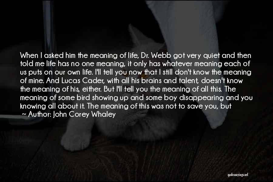 John Corey Whaley Quotes: When I Asked Him The Meaning Of Life, Dr. Webb Got Very Quiet And Then Told Me Life Has No