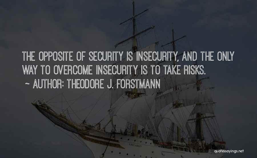 Theodore J. Forstmann Quotes: The Opposite Of Security Is Insecurity, And The Only Way To Overcome Insecurity Is To Take Risks.