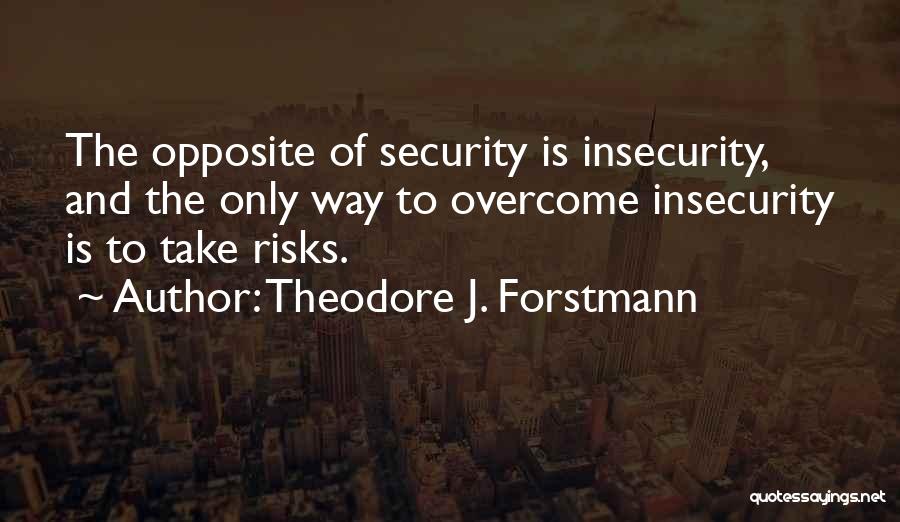 Theodore J. Forstmann Quotes: The Opposite Of Security Is Insecurity, And The Only Way To Overcome Insecurity Is To Take Risks.
