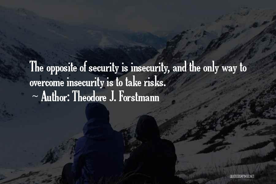 Theodore J. Forstmann Quotes: The Opposite Of Security Is Insecurity, And The Only Way To Overcome Insecurity Is To Take Risks.