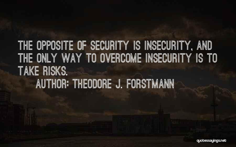 Theodore J. Forstmann Quotes: The Opposite Of Security Is Insecurity, And The Only Way To Overcome Insecurity Is To Take Risks.