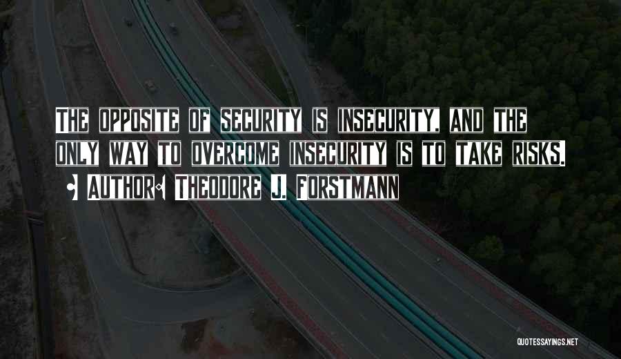 Theodore J. Forstmann Quotes: The Opposite Of Security Is Insecurity, And The Only Way To Overcome Insecurity Is To Take Risks.