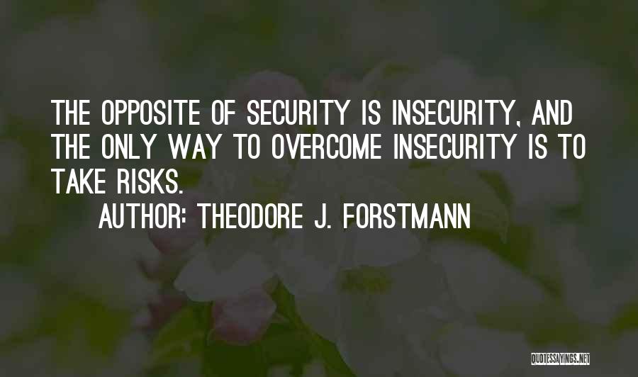 Theodore J. Forstmann Quotes: The Opposite Of Security Is Insecurity, And The Only Way To Overcome Insecurity Is To Take Risks.