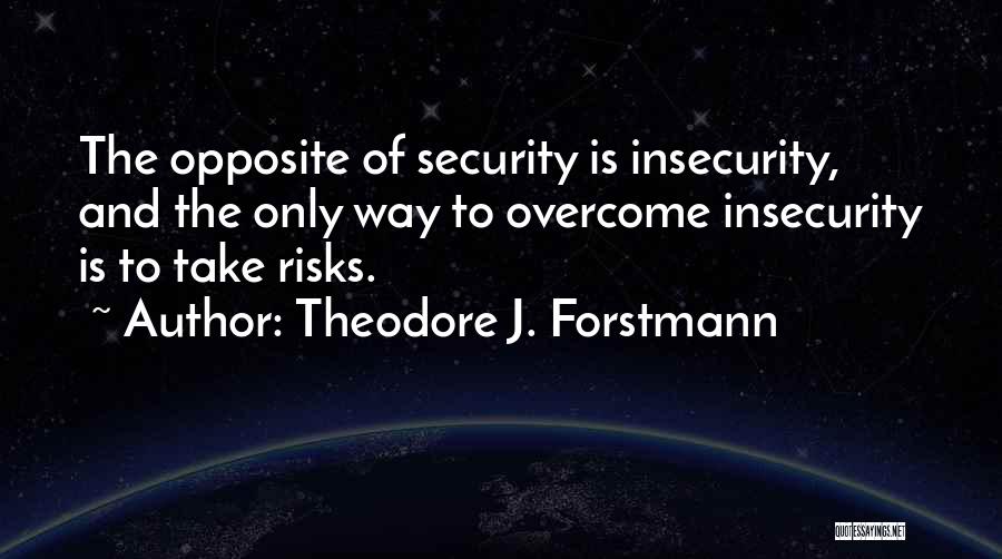 Theodore J. Forstmann Quotes: The Opposite Of Security Is Insecurity, And The Only Way To Overcome Insecurity Is To Take Risks.